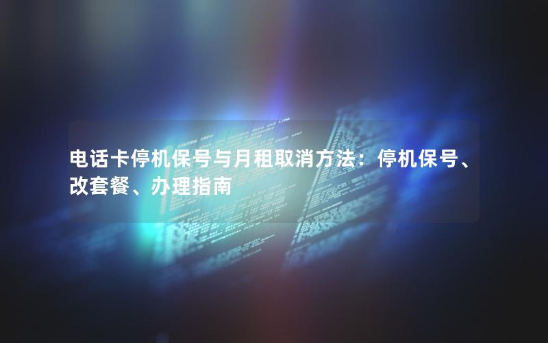 电话卡停机保号与月租取消方法：停机保号、改套餐、办理指南