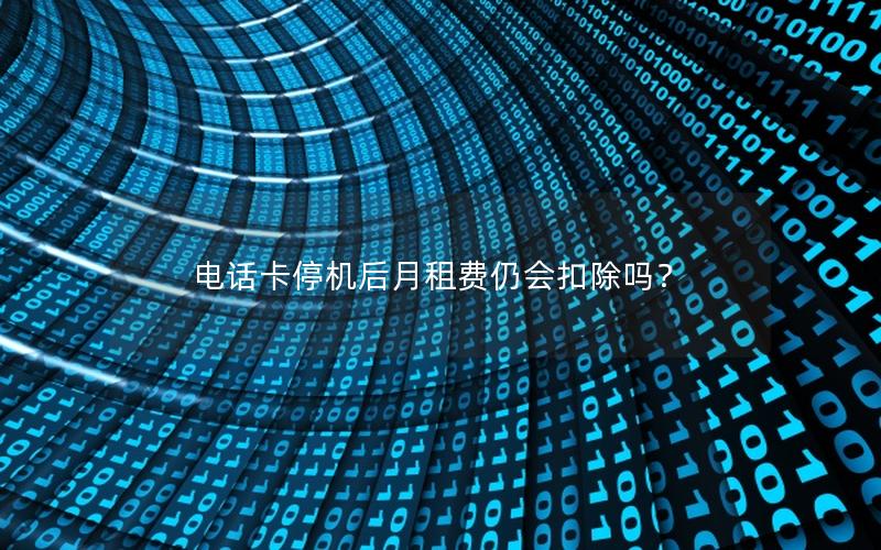 电话卡停机后月租费仍会扣除吗？