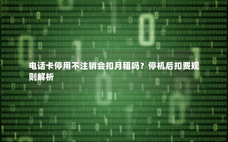电话卡停用不注销会扣月租吗？停机后扣费规则解析
