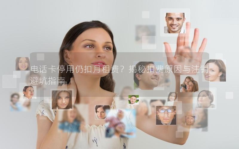电话卡停用仍扣月租费？揭秘扣费原因与注销避坑指南