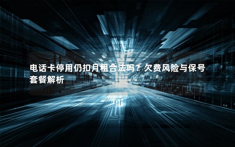 电话卡停用仍扣月租合法吗？欠费风险与保号套餐解析