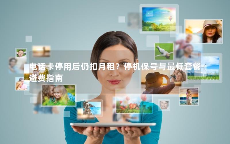 电话卡停用后仍扣月租？停机保号与最低套餐避费指南