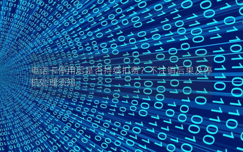 电话卡停用后是否持续扣费？不注销后果及停机处理须知