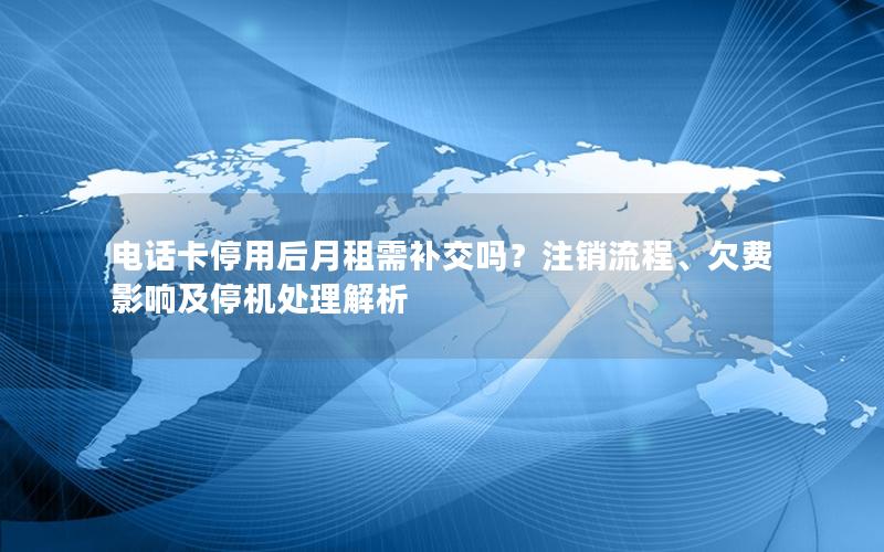 电话卡停用后月租需补交吗？注销流程、欠费影响及停机处理解析