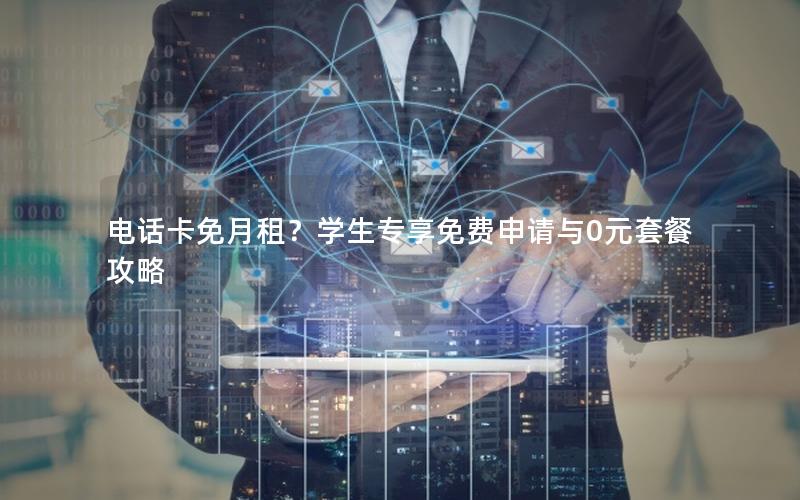 电话卡免月租？学生专享免费申请与0元套餐攻略