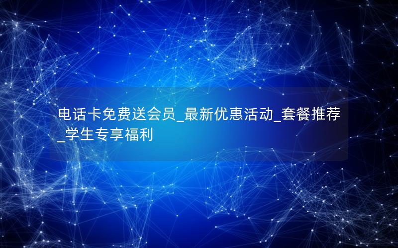 电话卡免费送会员_最新优惠活动_套餐推荐_学生专享福利