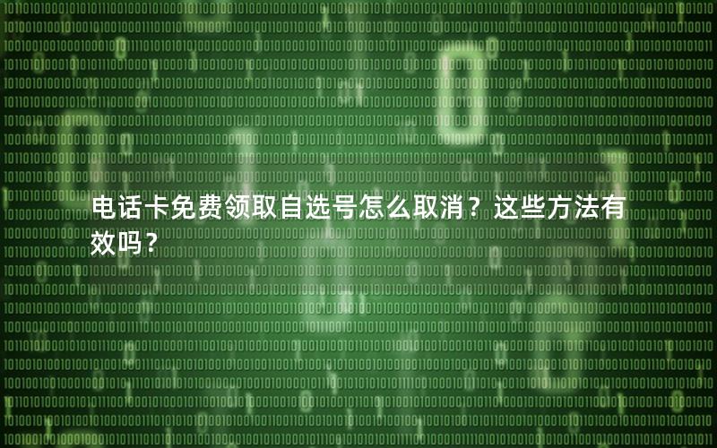 电话卡免费领取自选号怎么取消？这些方法有效吗？