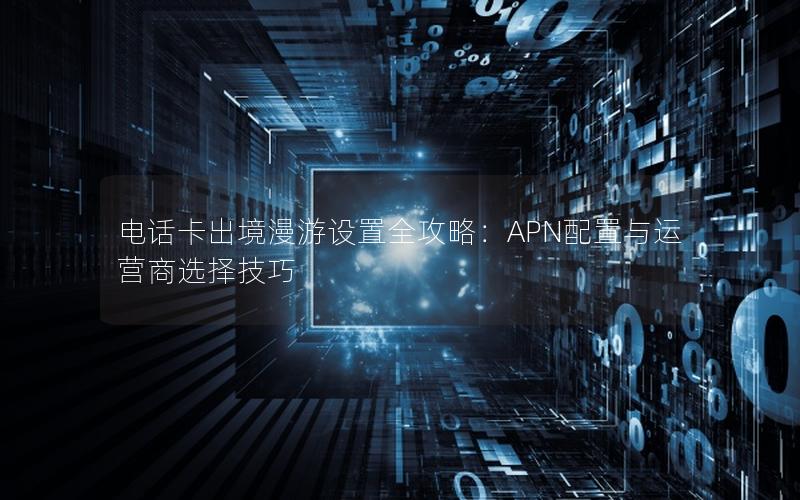 电话卡出境漫游设置全攻略：APN配置与运营商选择技巧