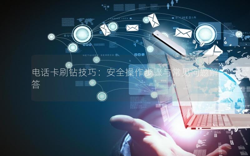 电话卡刷钻技巧：安全操作步骤与常见问题解答