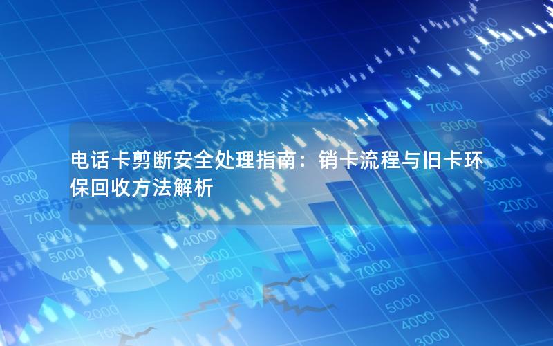 电话卡剪断安全处理指南：销卡流程与旧卡环保回收方法解析