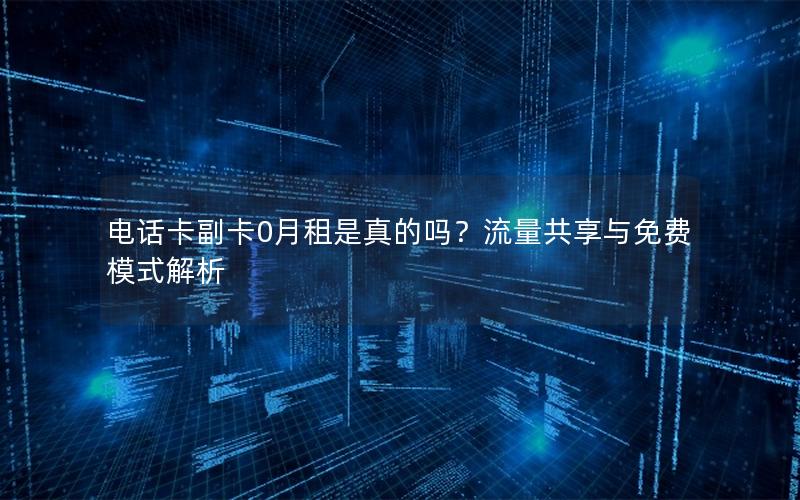 电话卡副卡0月租是真的吗？流量共享与免费模式解析