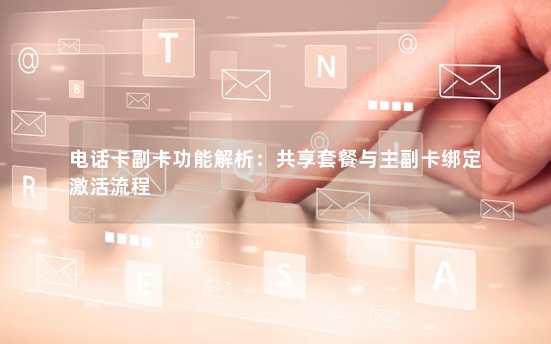 电话卡副卡功能解析：共享套餐与主副卡绑定激活流程