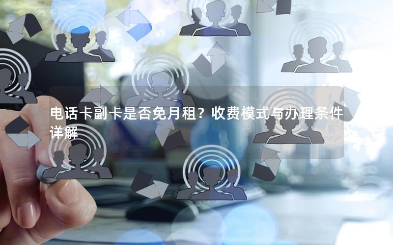 电话卡副卡是否免月租？收费模式与办理条件详解