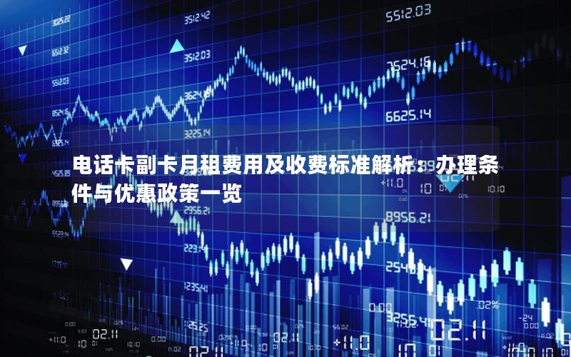 电话卡副卡月租费用及收费标准解析：办理条件与优惠政策一览