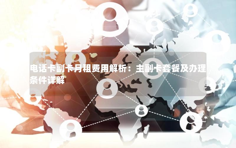 电话卡副卡月租费用解析：主副卡套餐及办理条件详解