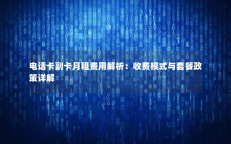 电话卡副卡月租费用解析：收费模式与套餐政策详解
