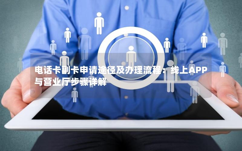电话卡副卡申请途径及办理流程：线上APP与营业厅步骤详解