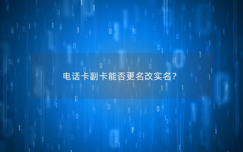 电话卡副卡能否更名改实名？