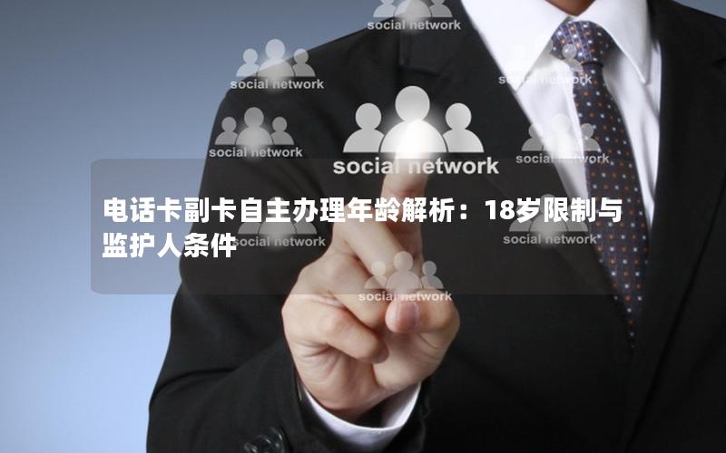 电话卡副卡自主办理年龄解析：18岁限制与监护人条件