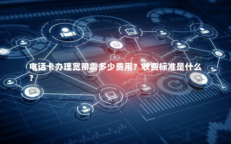 电话卡办理宽带需多少费用？收费标准是什么？