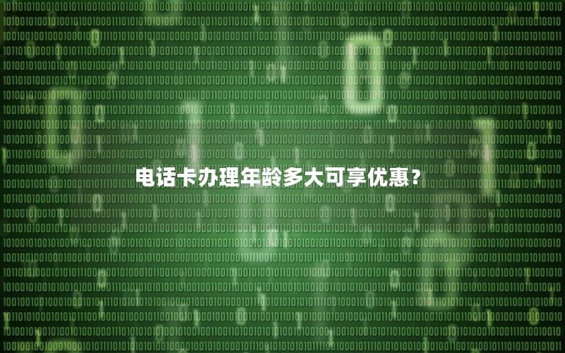 电话卡办理年龄多大可享优惠？