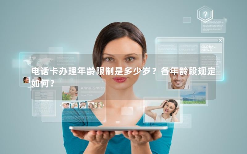 电话卡办理年龄限制是多少岁？各年龄段规定如何？