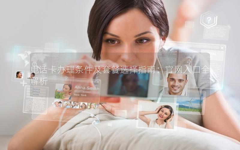 电话卡办理条件及套餐选择指南：官网入口全解析