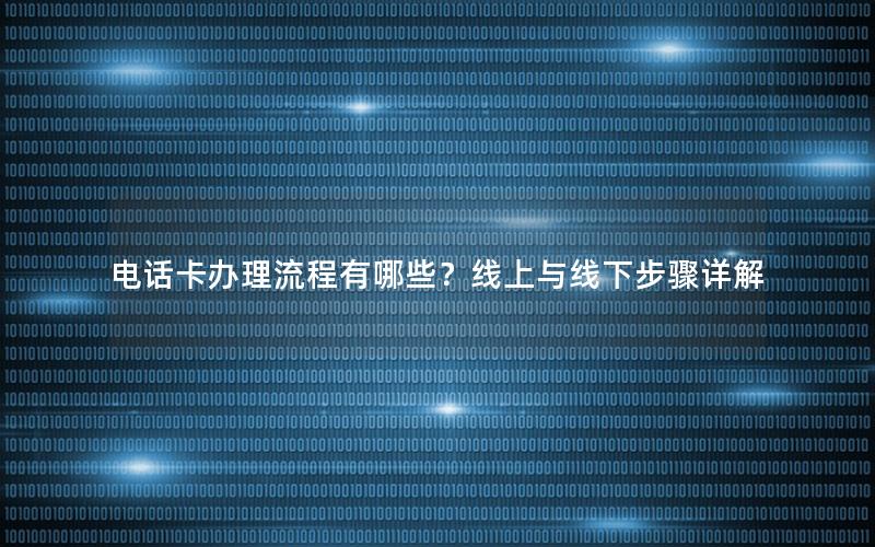 电话卡办理流程有哪些？线上与线下步骤详解