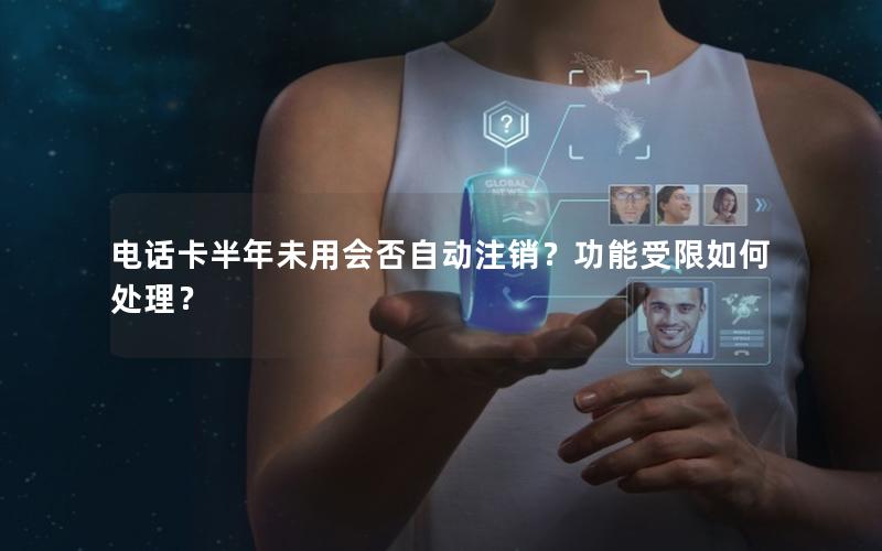 电话卡半年未用会否自动注销？功能受限如何处理？