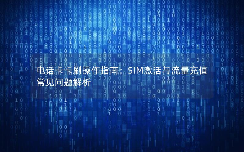 电话卡卡刷操作指南：SIM激活与流量充值常见问题解析