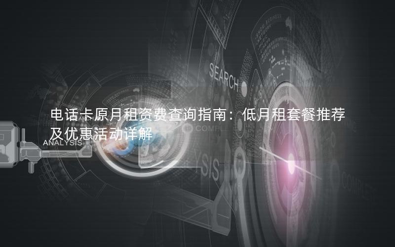 电话卡原月租资费查询指南：低月租套餐推荐及优惠活动详解