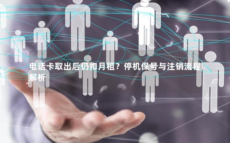 电话卡取出后仍扣月租？停机保号与注销流程解析