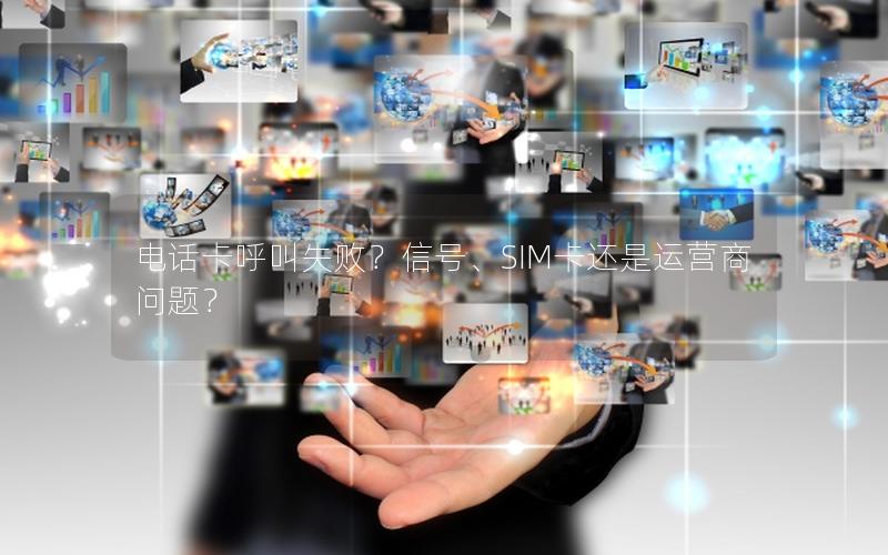 电话卡呼叫失败？信号、SIM卡还是运营商问题？