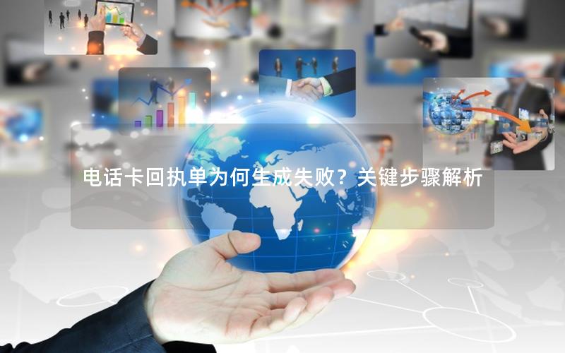 电话卡回执单为何生成失败？关键步骤解析