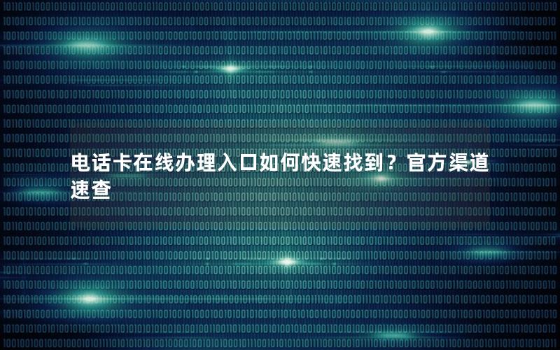 电话卡在线办理入口如何快速找到？官方渠道速查