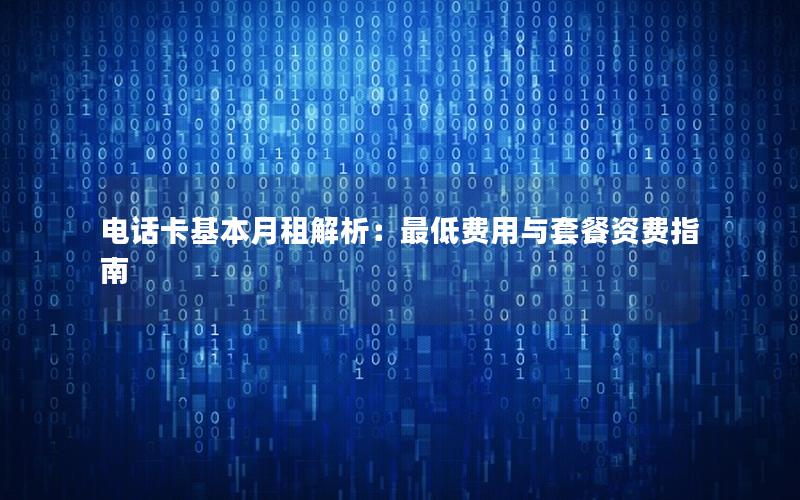 电话卡基本月租解析：最低费用与套餐资费指南