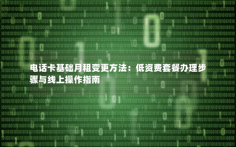电话卡基础月租变更方法：低资费套餐办理步骤与线上操作指南