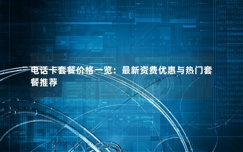 电话卡套餐价格一览：最新资费优惠与热门套餐推荐