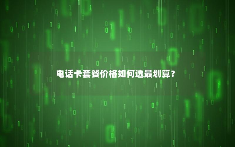 电话卡套餐价格如何选最划算？