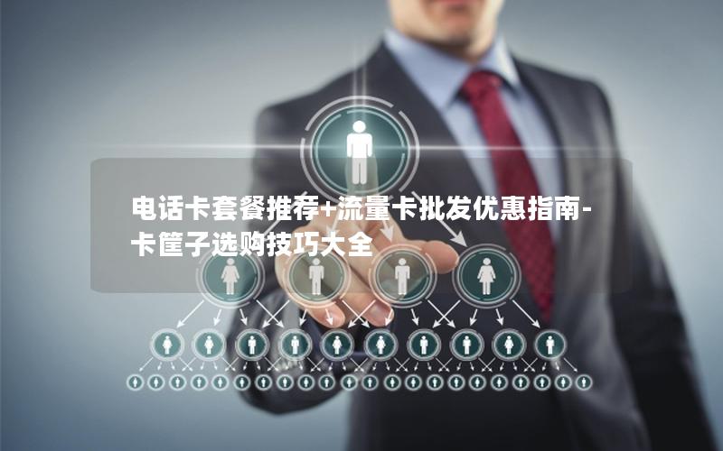 电话卡套餐推荐+流量卡批发优惠指南-卡筐子选购技巧大全
