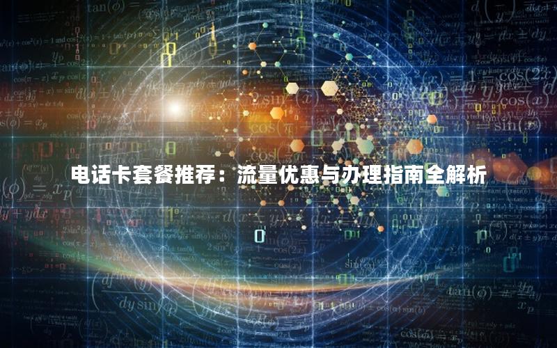 电话卡套餐推荐：流量优惠与办理指南全解析