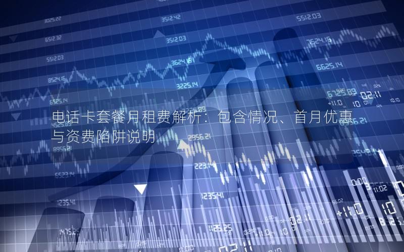 电话卡套餐月租费解析：包含情况、首月优惠与资费陷阱说明