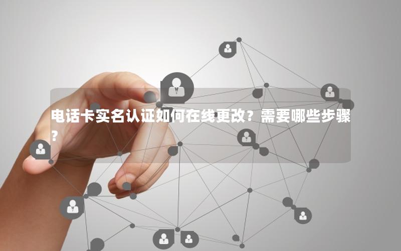 电话卡实名认证如何在线更改？需要哪些步骤？