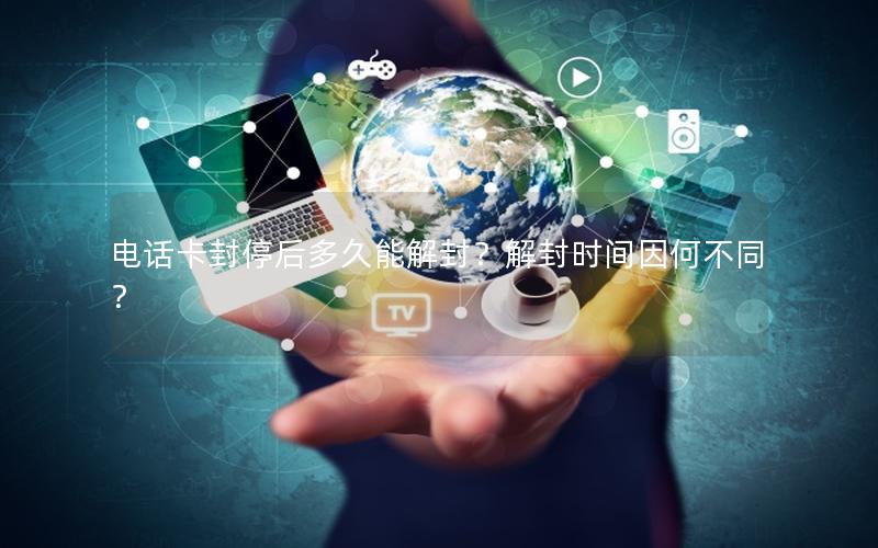 电话卡封停后多久能解封？解封时间因何不同？