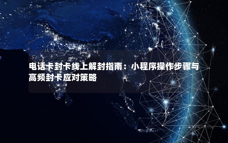 电话卡封卡线上解封指南：小程序操作步骤与高频封卡应对策略