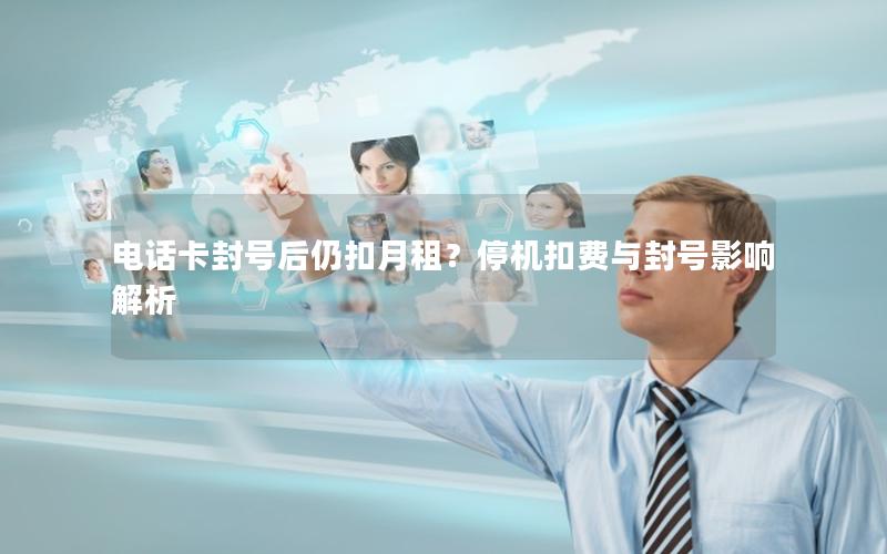 电话卡封号后仍扣月租？停机扣费与封号影响解析