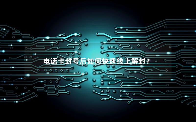 电话卡封号后如何快速线上解封？