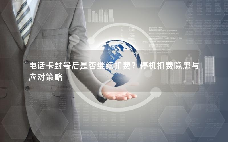 电话卡封号后是否继续扣费？停机扣费隐患与应对策略