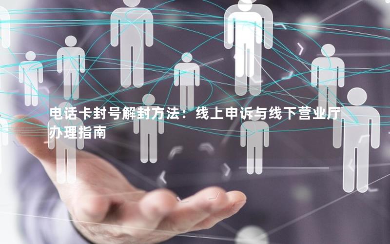 电话卡封号解封方法：线上申诉与线下营业厅办理指南