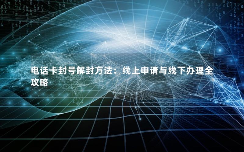 电话卡封号解封方法：线上申请与线下办理全攻略